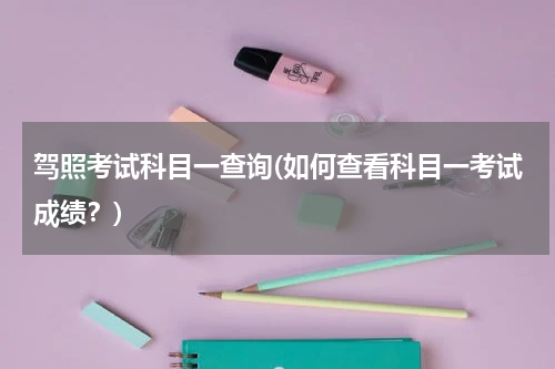 驾照考试科目一查询(如何查看科目一考试成绩？)