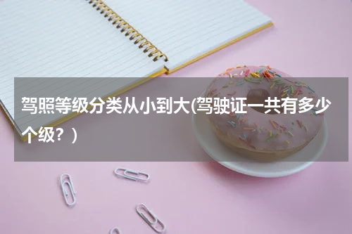 驾照等级分类从小到大(驾驶证一共有多少个级？)