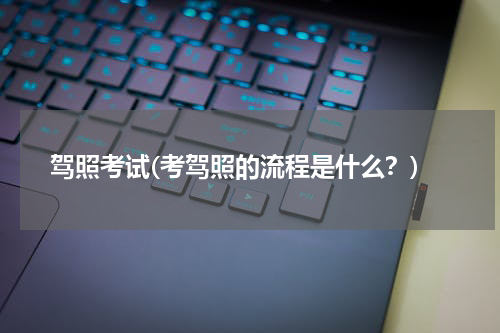 驾照考试(考驾照的流程是什么？)