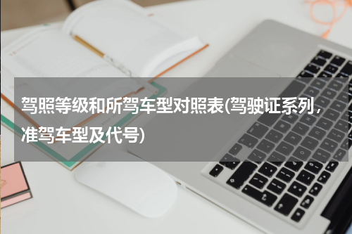 驾照等级和所驾车型对照表(驾驶证系列，准驾车型及代号)
