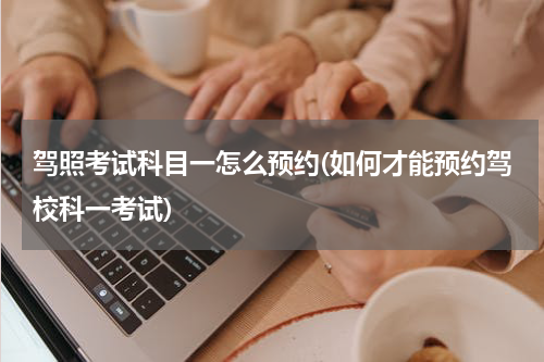 驾照考试科目一怎么预约(如何才能预约驾校科一考试)