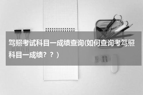 驾照考试科目一成绩查询(如何查询考驾照科目一成绩？？)