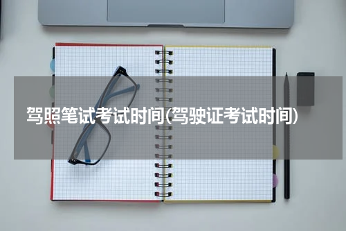 驾照笔试考试时间(驾驶证考试时间)
