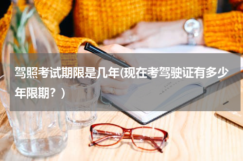 驾照考试期限是几年(现在考驾驶证有多少年限期？)