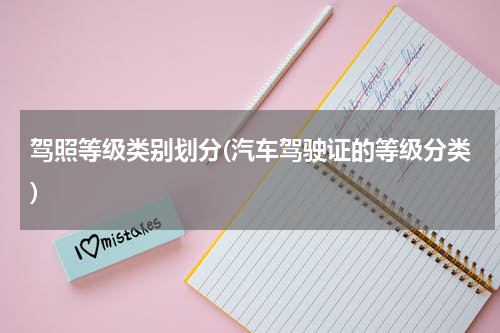 驾照等级类别划分(汽车驾驶证的等级分类)