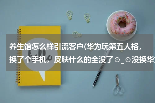 养生馆怎么样引流客户(华为玩第五人格，换了个手机，皮肤什么的全没了⊙_⊙没换华为号，只不过头像变了，名字也变了)