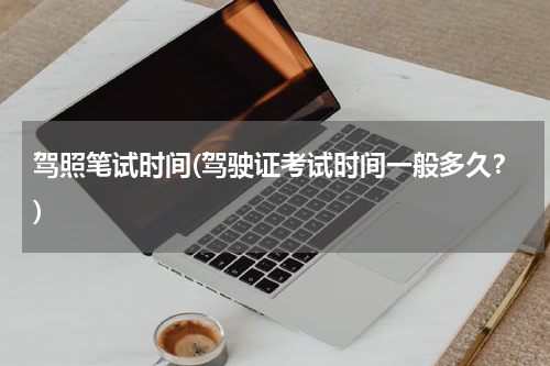 驾照笔试时间(驾驶证考试时间一般多久？)
