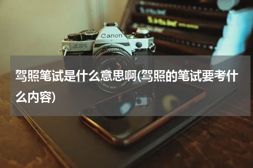 驾照笔试是什么意思啊(驾照的笔试要考什么内容)