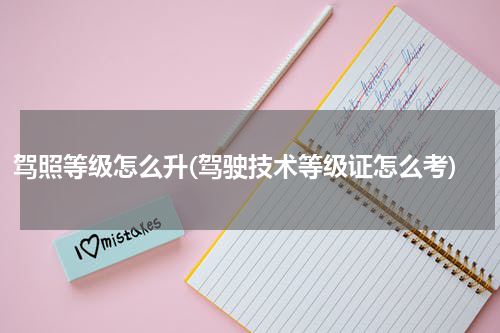 驾照等级怎么升(驾驶技术等级证怎么考)