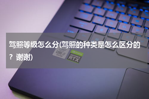 驾照等级怎么分(驾照的种类是怎么区分的？谢谢)