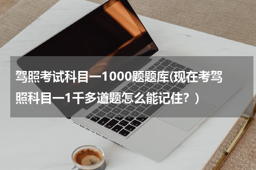 驾照考试科目一1000题题库(现在考驾照科目一1千多道题怎么能记住？)