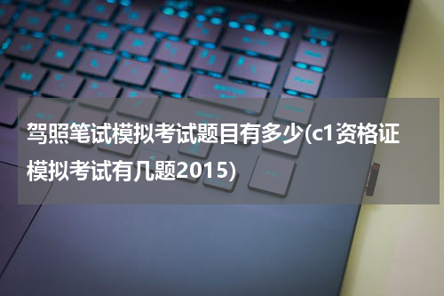 驾照笔试模拟考试题目有多少(c1资格证模拟考试有几题2015)