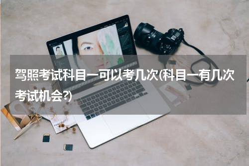 驾照考试科目一可以考几次(科目一有几次考试机会?)