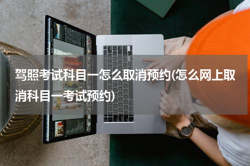 驾照考试科目一怎么取消预约(怎么网上取消科目一考试预约)