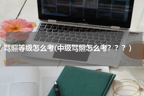 驾照等级怎么考(中级驾照怎么考？？？)