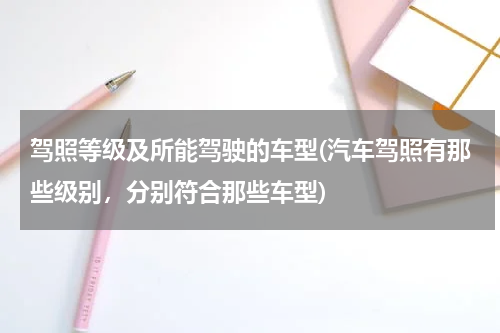 驾照等级及所能驾驶的车型(汽车驾照有那些级别，分别符合那些车型)
