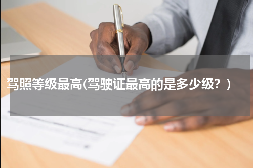 驾照等级最高(驾驶证最高的是多少级？)