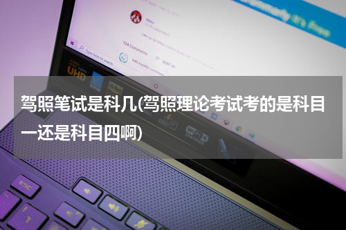 驾照笔试是科几(驾照理论考试考的是科目一还是科目四啊)