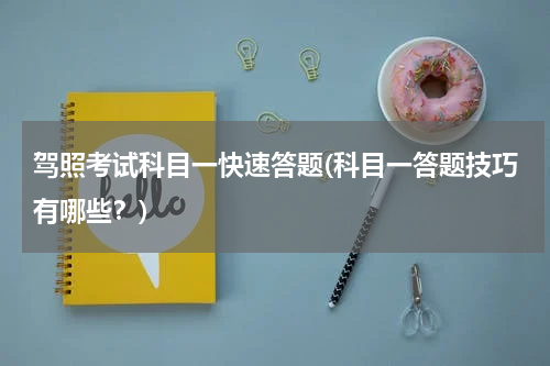 驾照考试科目一快速答题(科目一答题技巧有哪些？)