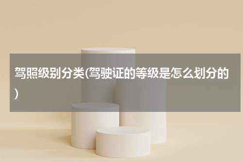 驾照级别分类(驾驶证的等级是怎么划分的)