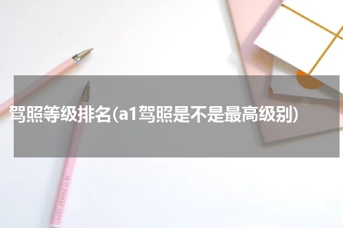 驾照等级排名(a1驾照是不是最高级别)