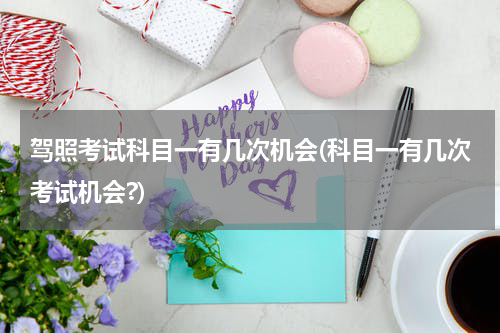 驾照考试科目一有几次机会(科目一有几次考试机会?)