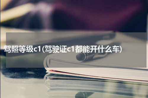 驾照等级c1(驾驶证c1都能开什么车)