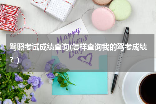 驾照考试成绩查询(怎样查询我的驾考成绩？)