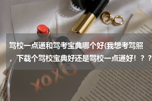 驾校一点通和驾考宝典哪个好(我想考驾照，下载个驾校宝典好还是驾校一点通好！？？)