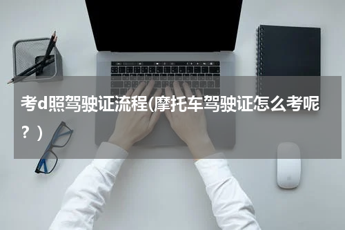 考d照驾驶证流程(摩托车驾驶证怎么考呢？)