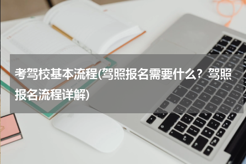 考驾校基本流程(驾照报名需要什么？驾照报名流程详解)
