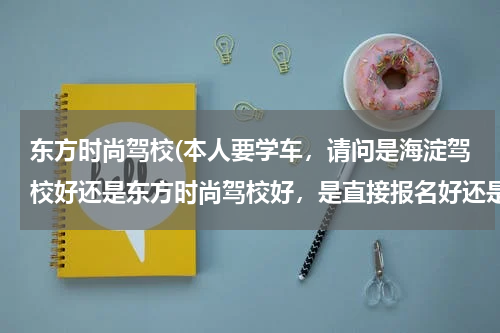 东方时尚驾校(本人要学车，请问是海淀驾校好还是东方时尚驾校好，是直接报名好还是找教练报名好？)