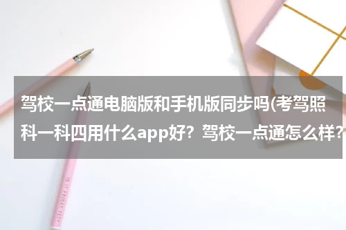 驾校一点通电脑版和手机版同步吗(考驾照科一科四用什么app好？驾校一点通怎么样？)