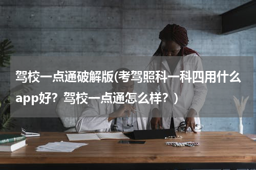 驾校一点通破解版(考驾照科一科四用什么app好？驾校一点通怎么样？)