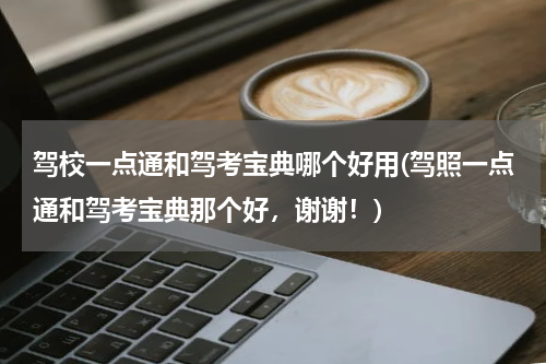 驾校一点通和驾考宝典哪个好用(驾照一点通和驾考宝典那个好，谢谢！)