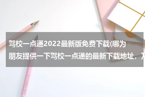 驾校一点通2022最新版免费下载(哪为朋友提供一下驾校一点通的最新下载地址，万分感谢！)