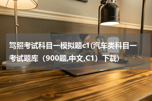 驾照考试科目一模拟题c1(汽车类科目一考试题库（900题,中文,C1）下载)