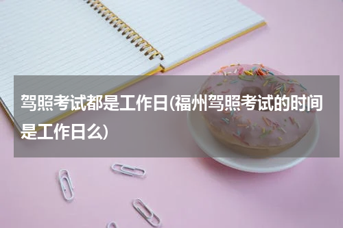 驾照考试都是工作日(福州驾照考试的时间是工作日么)