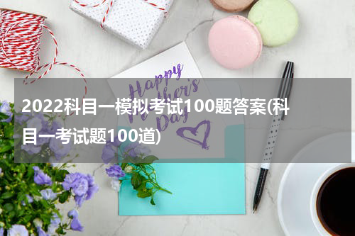 2022科目一模拟考试100题答案(科目一考试题100道)