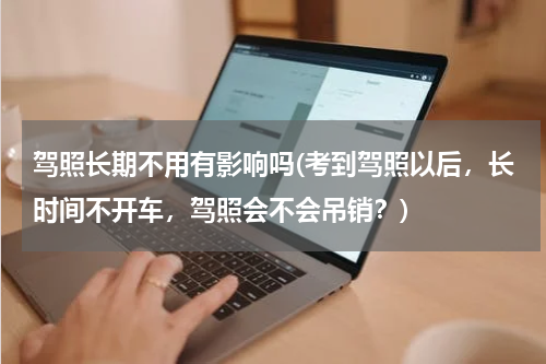 驾照长期不用有影响吗(考到驾照以后，长时间不开车，驾照会不会吊销？)