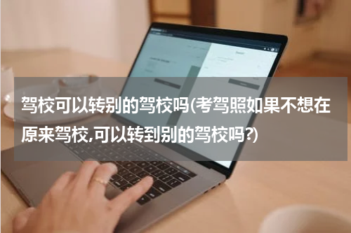 驾校可以转别的驾校吗(考驾照如果不想在原来驾校,可以转到别的驾校吗?)