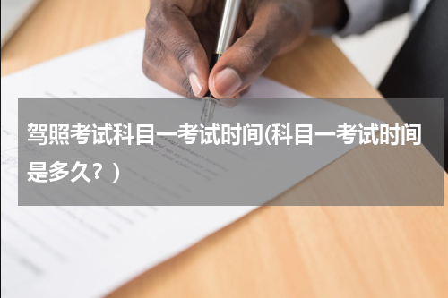驾照考试科目一考试时间(科目一考试时间是多久？)