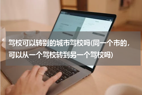 驾校可以转别的城市驾校吗(同一个市的，可以从一个驾校转到另一个驾校吗)