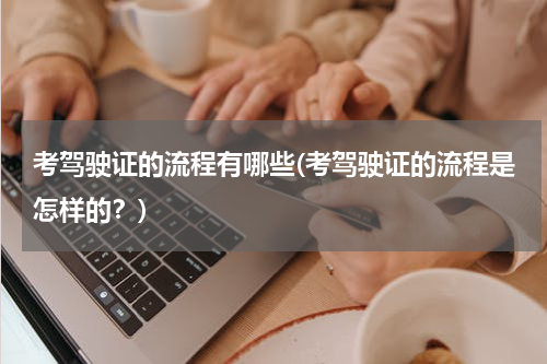 考驾驶证的流程有哪些(考驾驶证的流程是怎样的？)