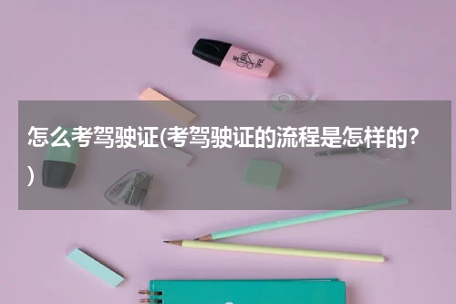 怎么考驾驶证(考驾驶证的流程是怎样的？)