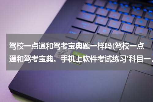 驾校一点通和驾考宝典题一样吗(驾校一点通和驾考宝典。手机上软件考试练习'科目一，到考试那天'题目和答案是不是一样，还是说是相反的)
