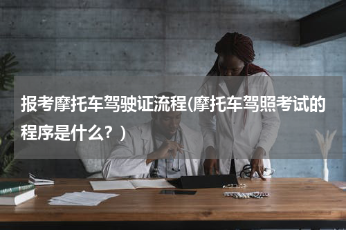 报考摩托车驾驶证流程(摩托车驾照考试的程序是什么？)