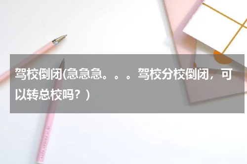 驾校倒闭(急急急。。。驾校分校倒闭，可以转总校吗？)