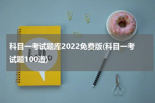 科目一考试题库2022免费版(科目一考试题100道)