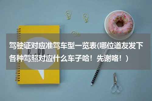 驾驶证对应准驾车型一览表(哪位道友发下各种驾照对应什么车子哈！先谢咯！)